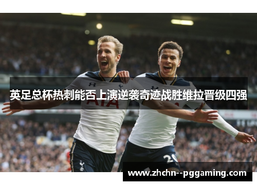 英足总杯热刺能否上演逆袭奇迹战胜维拉晋级四强 英足总杯热刺能否上演逆袭奇迹战胜维拉晋级四强