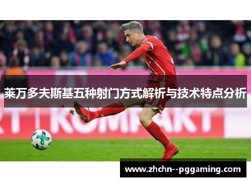 莱万多夫斯基五种射门方式解析与技术特点分析