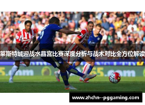 莱斯特城迎战水晶宫比赛深度分析与战术对比全方位解读
