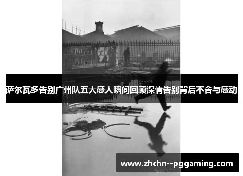 萨尔瓦多告别广州队五大感人瞬间回顾深情告别背后不舍与感动 萨尔瓦多告别广州队五大感人瞬间回顾深情告别背后不舍与感动