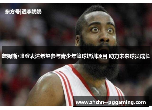 詹姆斯·哈登表达希望参与青少年篮球培训项目 助力未来球员成长 詹姆斯·哈登表达希望参与青少年篮球培训项目 助力未来球员成长