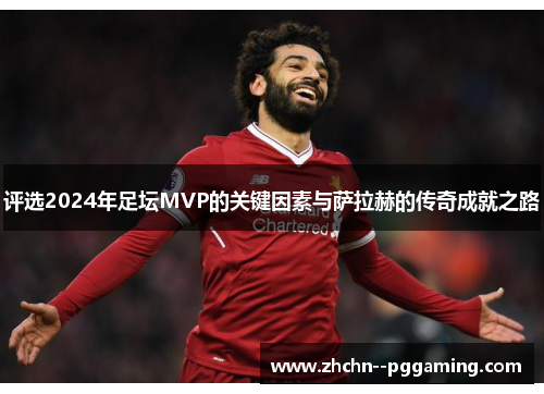 评选2024年足坛MVP的关键因素与萨拉赫的传奇成就之路 评选2024年足坛MVP的关键因素与萨拉赫的传奇成就之路
