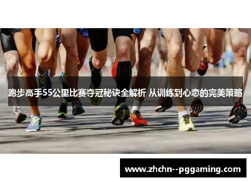 跑步高手55公里比赛夺冠秘诀全解析 从训练到心态的完美策略