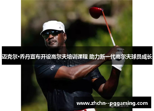 迈克尔·乔丹宣布开设高尔夫培训课程 助力新一代高尔夫球员成长 迈克尔·乔丹宣布开设高尔夫培训课程 助力新一代高尔夫球员成长