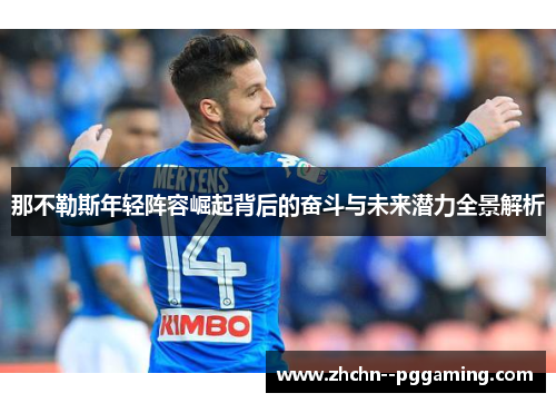 那不勒斯年轻阵容崛起背后的奋斗与未来潜力全景解析