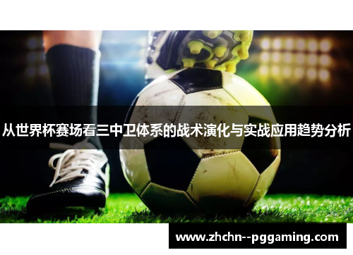 从世界杯赛场看三中卫体系的战术演化与实战应用趋势分析