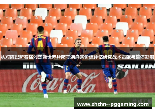 从对阵巴萨看格列兹曼世界杯防守端真实价值评估研究战术贡献与整体影响 从对阵巴萨看格列兹曼世界杯防守端真实价值评估研究战术贡献与整体影响