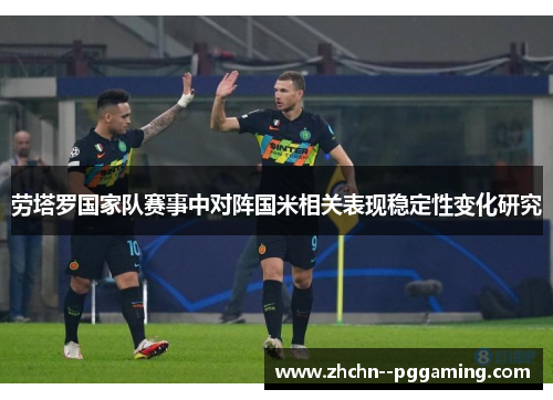 劳塔罗国家队赛事中对阵国米相关表现稳定性变化研究 劳塔罗国家队赛事中对阵国米相关表现稳定性变化研究