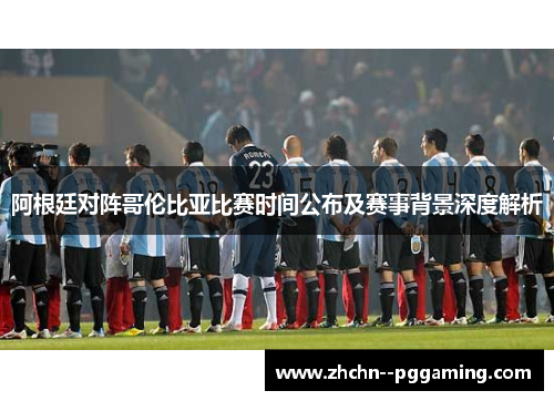 阿根廷对阵哥伦比亚比赛时间公布及赛事背景深度解析