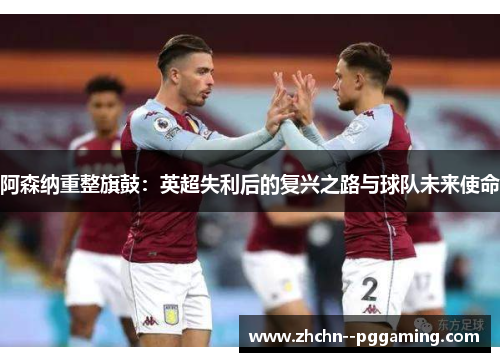 阿森纳重整旗鼓：英超失利后的复兴之路与球队未来使命