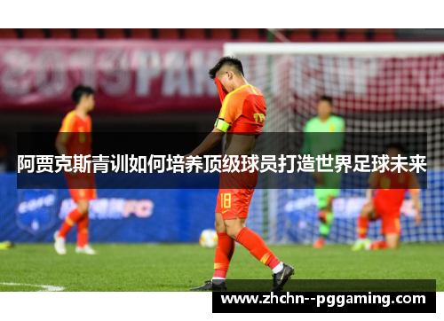 阿贾克斯青训如何培养顶级球员打造世界足球未来