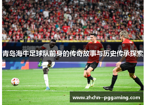 青岛海牛足球队前身的传奇故事与历史传承探索