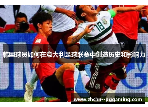 韩国球员如何在意大利足球联赛中创造历史和影响力 韩国球员如何在意大利足球联赛中创造历史和影响力