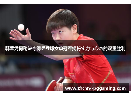 韩莹凭何秘诀夺得乒乓球女单冠军揭秘实力与心态的双重胜利 韩莹凭何秘诀夺得乒乓球女单冠军揭秘实力与心态的双重胜利