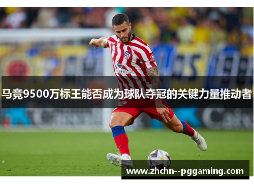 马竞9500万标王能否成为球队夺冠的关键力量推动者 马竞9500万标王能否成为球队夺冠的关键力量推动者