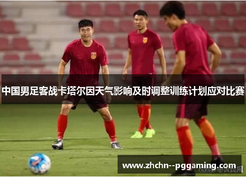 中国男足客战卡塔尔因天气影响及时调整训练计划应对比赛 中国男足客战卡塔尔因天气影响及时调整训练计划应对比赛