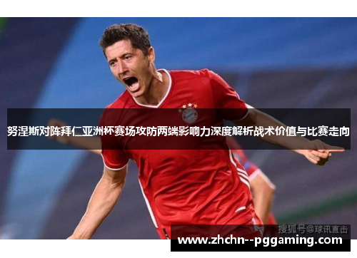 努涅斯对阵拜仁亚洲杯赛场攻防两端影响力深度解析战术价值与比赛走向 努涅斯对阵拜仁亚洲杯赛场攻防两端影响力深度解析战术价值与比赛走向