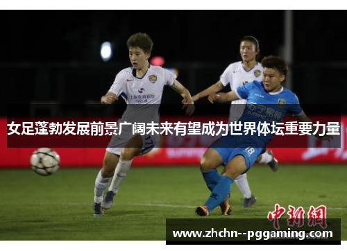 女足蓬勃发展前景广阔未来有望成为世界体坛重要力量 女足蓬勃发展前景广阔未来有望成为世界体坛重要力量