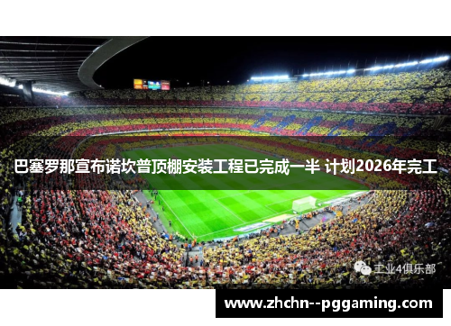 巴塞罗那宣布诺坎普顶棚安装工程已完成一半 计划2026年完工