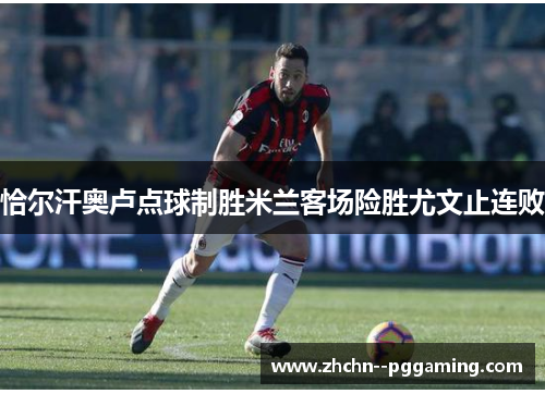 恰尔汗奥卢点球制胜米兰客场险胜尤文止连败 恰尔汗奥卢点球制胜米兰客场险胜尤文止连败