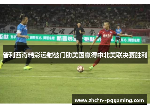 普利西奇精彩远射破门助美国赢得中北美联决赛胜利 普利西奇精彩远射破门助美国赢得中北美联决赛胜利