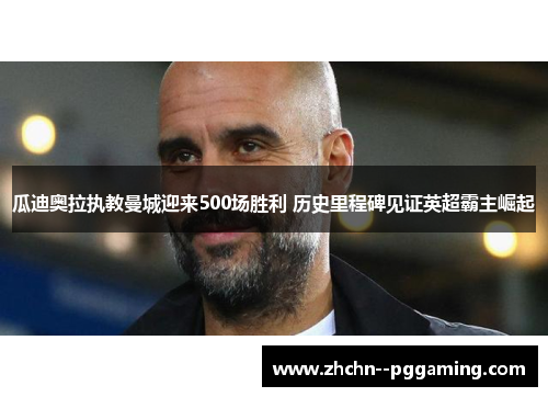 瓜迪奥拉执教曼城迎来500场胜利 历史里程碑见证英超霸主崛起 瓜迪奥拉执教曼城迎来500场胜利 历史里程碑见证英超霸主崛起