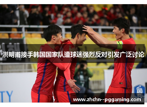 洪明甫接手韩国国家队遭球迷强烈反对引发广泛讨论