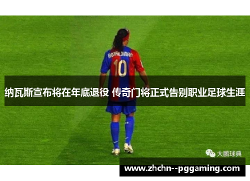 纳瓦斯宣布将在年底退役 传奇门将正式告别职业足球生涯 纳瓦斯宣布将在年底退役 传奇门将正式告别职业足球生涯