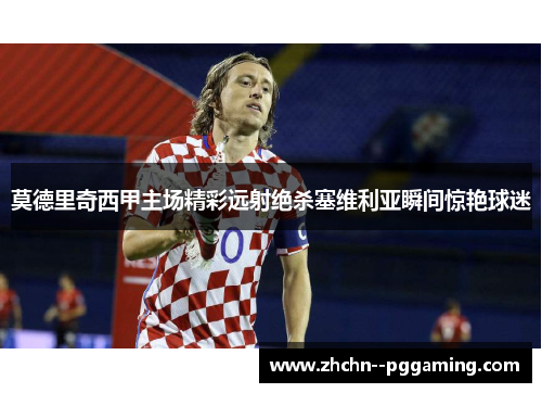 莫德里奇西甲主场精彩远射绝杀塞维利亚瞬间惊艳球迷 莫德里奇西甲主场精彩远射绝杀塞维利亚瞬间惊艳球迷