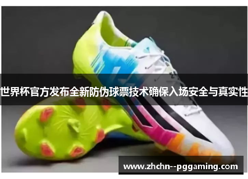 世界杯官方发布全新防伪球票技术确保入场安全与真实性