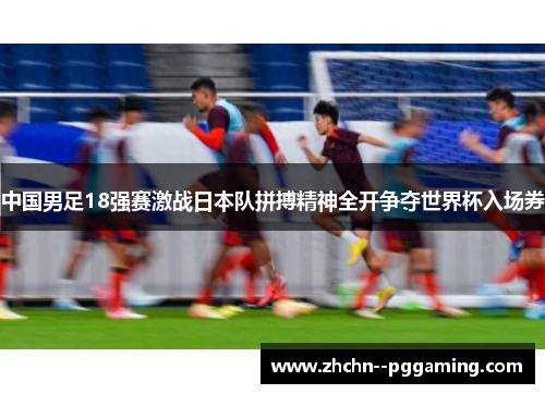中国男足18强赛激战日本队拼搏精神全开争夺世界杯入场券