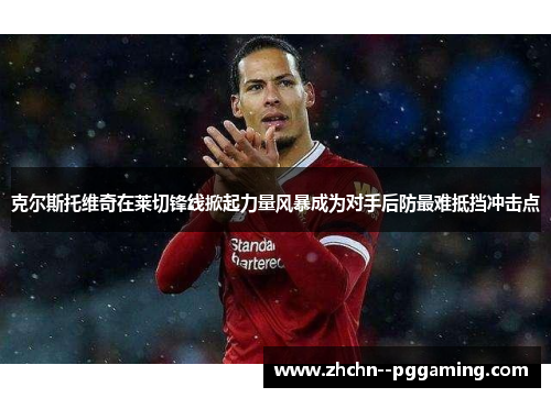 克尔斯托维奇在莱切锋线掀起力量风暴成为对手后防最难抵挡冲击点