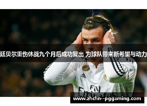 廷贝尔重伤休战九个月后成功复出 为球队带来新希望与动力