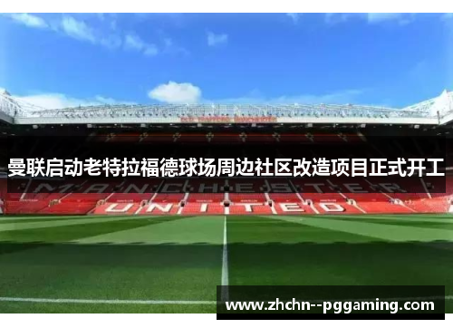 曼联启动老特拉福德球场周边社区改造项目正式开工