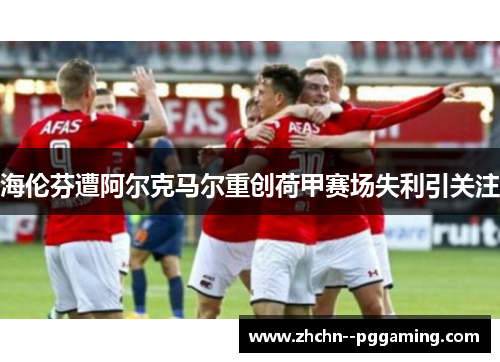 海伦芬遭阿尔克马尔重创荷甲赛场失利引关注 海伦芬遭阿尔克马尔重创荷甲赛场失利引关注