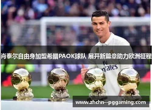 肖泰尔自由身加盟希腊PAOK球队 展开新篇章助力欧洲征程 肖泰尔自由身加盟希腊PAOK球队 展开新篇章助力欧洲征程