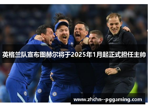 英格兰队宣布图赫尔将于2025年1月起正式担任主帅 英格兰队宣布图赫尔将于2025年1月起正式担任主帅