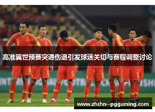 高准翼世预赛突遇伤退引发球迷关切与赛程调整讨论 高准翼世预赛突遇伤退引发球迷关切与赛程调整讨论
