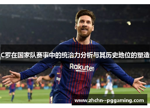 C罗在国家队赛事中的统治力分析与其历史地位的塑造 C罗在国家队赛事中的统治力分析与其历史地位的塑造