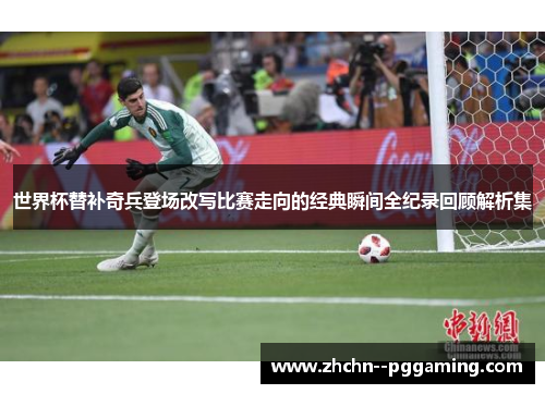 世界杯替补奇兵登场改写比赛走向的经典瞬间全纪录回顾解析集 世界杯替补奇兵登场改写比赛走向的经典瞬间全纪录回顾解析集