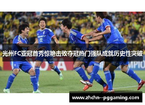 光州FC亚冠首秀惊艳击败夺冠热门强队成就历史性突破 光州FC亚冠首秀惊艳击败夺冠热门强队成就历史性突破