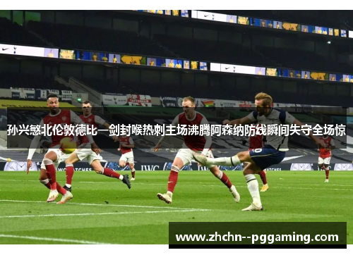 孙兴慜北伦敦德比一剑封喉热刺主场沸腾阿森纳防线瞬间失守全场惊 孙兴慜北伦敦德比一剑封喉热刺主场沸腾阿森纳防线瞬间失守全场惊