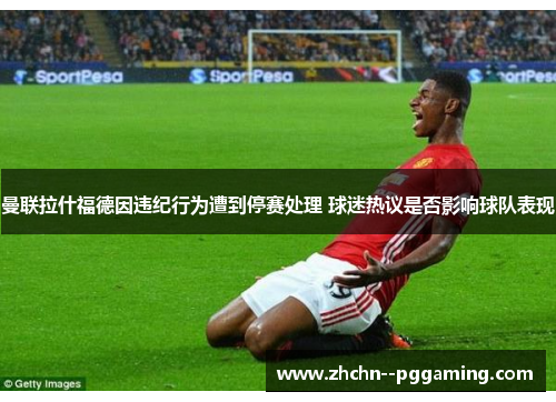 曼联拉什福德因违纪行为遭到停赛处理 球迷热议是否影响球队表现 曼联拉什福德因违纪行为遭到停赛处理 球迷热议是否影响球队表现