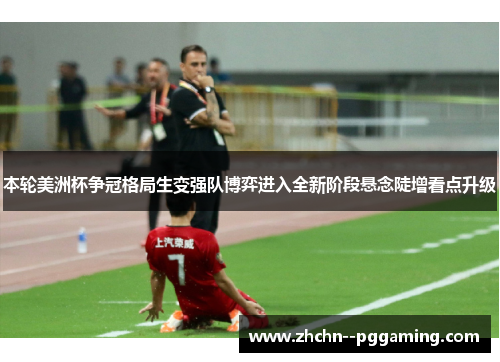 本轮美洲杯争冠格局生变强队博弈进入全新阶段悬念陡增看点升级 本轮美洲杯争冠格局生变强队博弈进入全新阶段悬念陡增看点升级