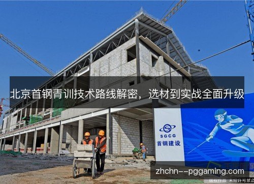 北京首钢青训技术路线解密，选材到实战全面升级