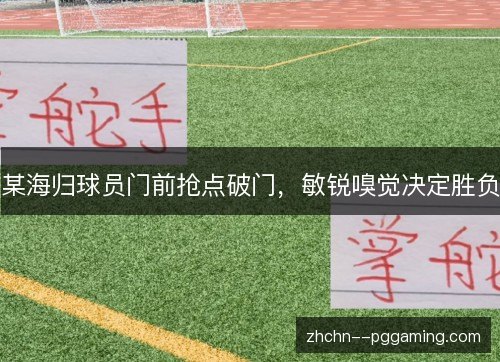 某海归球员门前抢点破门，敏锐嗅觉决定胜负