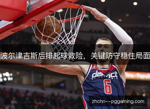 波尔津吉斯后排起球救险，关键防守稳住局面
