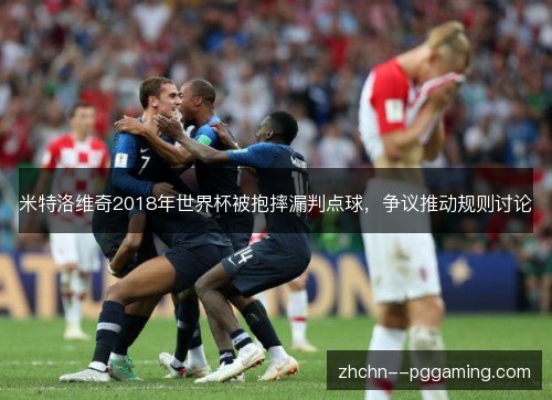 米特洛维奇2018年世界杯被抱摔漏判点球，争议推动规则讨论